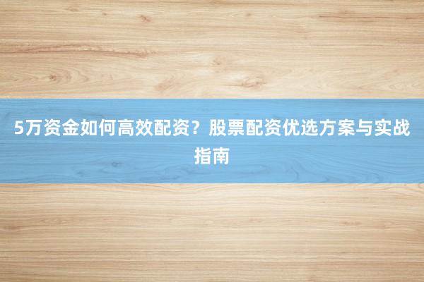5万资金如何高效配资？股票配资优选方案与实战指南