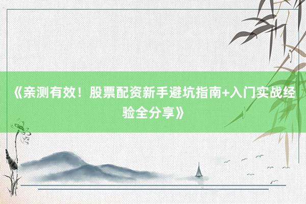 《亲测有效！股票配资新手避坑指南+入门实战经验全分享》