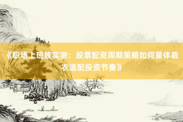 《职场上班族实测：股票配资周期策略如何量体裁衣适配投资节奏》