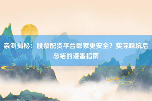 亲测揭秘：股票配资平台哪家更安全？实际踩坑后总结的避雷指南