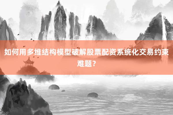 如何用多维结构模型破解股票配资系统化交易约束难题？