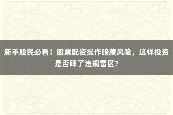 新手股民必看！股票配资操作暗藏风险，这样投资是否踩了违规雷区？