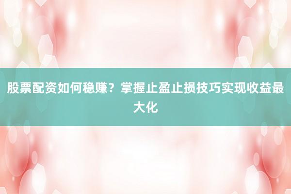 股票配资如何稳赚？掌握止盈止损技巧实现收益最大化