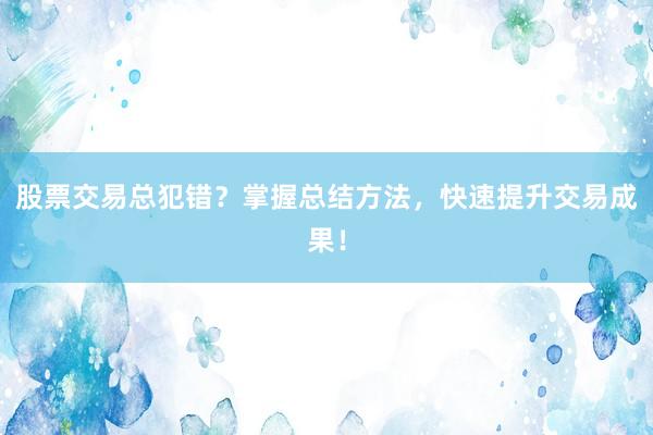 股票交易总犯错？掌握总结方法，快速提升交易成果！