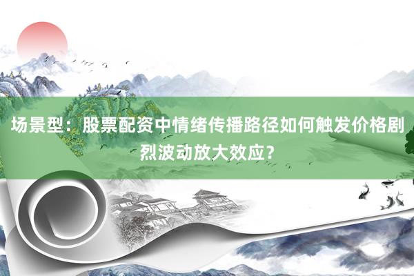 场景型：股票配资中情绪传播路径如何触发价格剧烈波动放大效应？