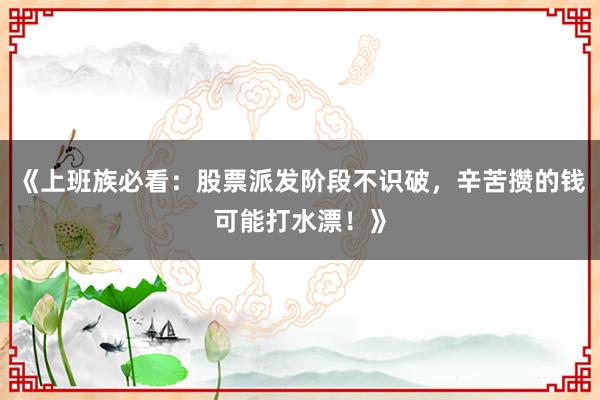 《上班族必看：股票派发阶段不识破，辛苦攒的钱可能打水漂！》