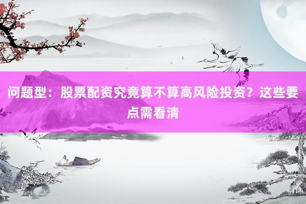 问题型：股票配资究竟算不算高风险投资？这些要点需看清