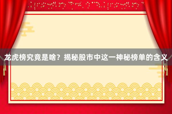 龙虎榜究竟是啥？揭秘股市中这一神秘榜单的含义