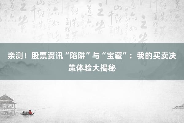亲测！股票资讯“陷阱”与“宝藏”：我的买卖决策体验大揭秘