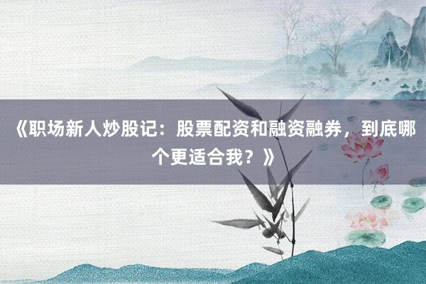 《职场新人炒股记：股票配资和融资融券，到底哪个更适合我？》