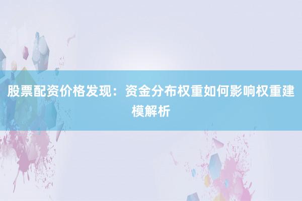 股票配资价格发现：资金分布权重如何影响权重建模解析