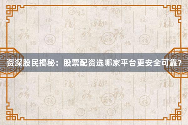 资深股民揭秘：股票配资选哪家平台更安全可靠？