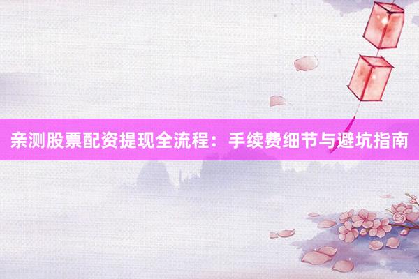 亲测股票配资提现全流程：手续费细节与避坑指南