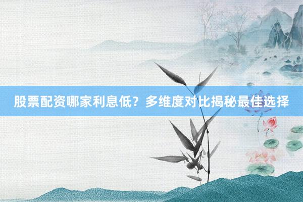 股票配资哪家利息低？多维度对比揭秘最佳选择
