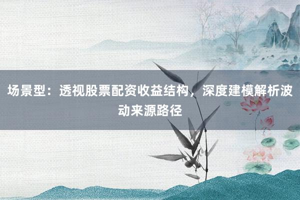 场景型：透视股票配资收益结构，深度建模解析波动来源路径