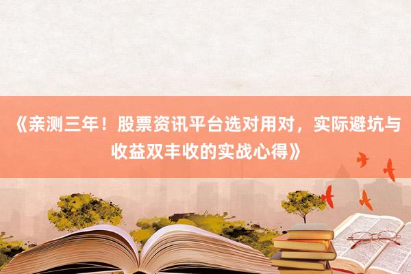 《亲测三年！股票资讯平台选对用对，实际避坑与收益双丰收的实战心得》