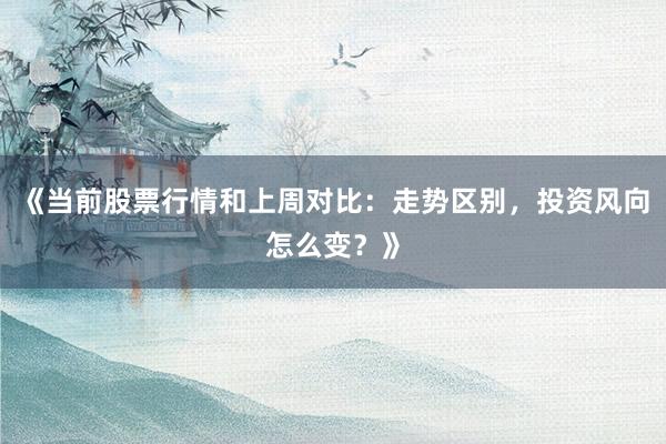 《当前股票行情和上周对比：走势区别，投资风向怎么变？》