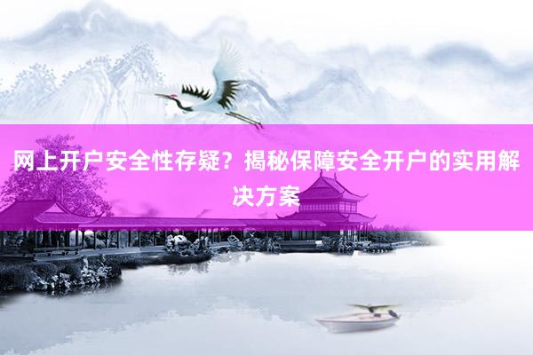 网上开户安全性存疑？揭秘保障安全开户的实用解决方案