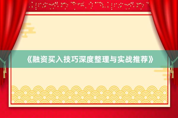 《融资买入技巧深度整理与实战推荐》