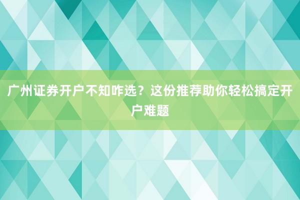 广州证券开户不知咋选？这份推荐助你轻松搞定开户难题