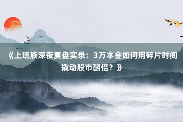 《上班族深夜复盘实录：3万本金如何用碎片时间撬动股市翻倍？》