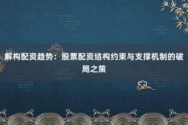 解构配资趋势：股票配资结构约束与支撑机制的破局之策