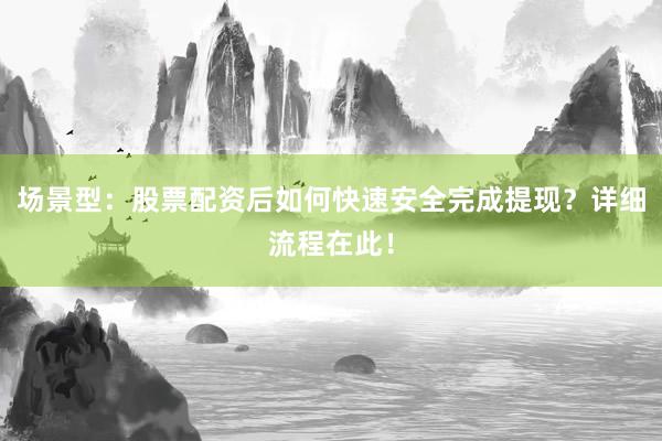场景型：股票配资后如何快速安全完成提现？详细流程在此！
