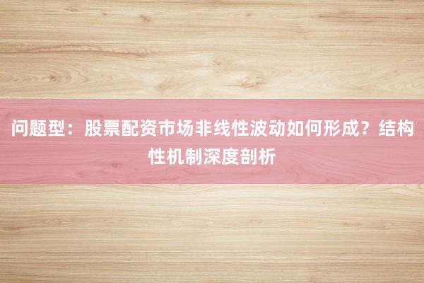 问题型：股票配资市场非线性波动如何形成？结构性机制深度剖析