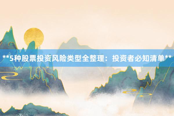 **5种股票投资风险类型全整理：投资者必知清单**