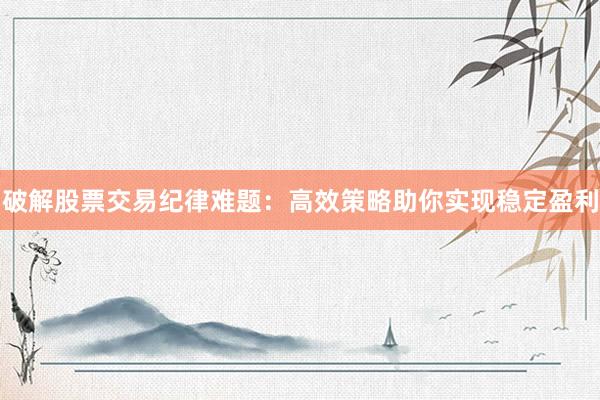 破解股票交易纪律难题：高效策略助你实现稳定盈利