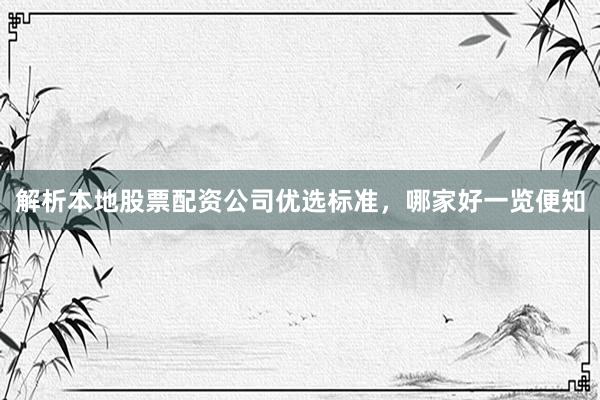 解析本地股票配资公司优选标准，哪家好一览便知