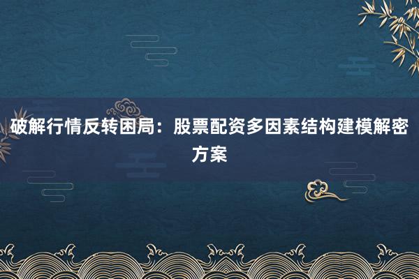 破解行情反转困局：股票配资多因素结构建模解密方案
