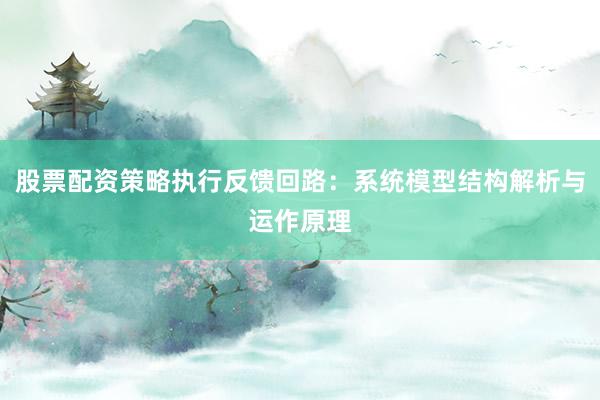 股票配资策略执行反馈回路：系统模型结构解析与运作原理