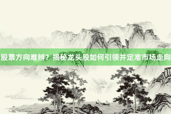 股票方向难辨？揭秘龙头股如何引领并定准市场走向