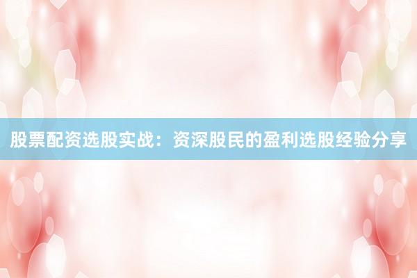 股票配资选股实战：资深股民的盈利选股经验分享