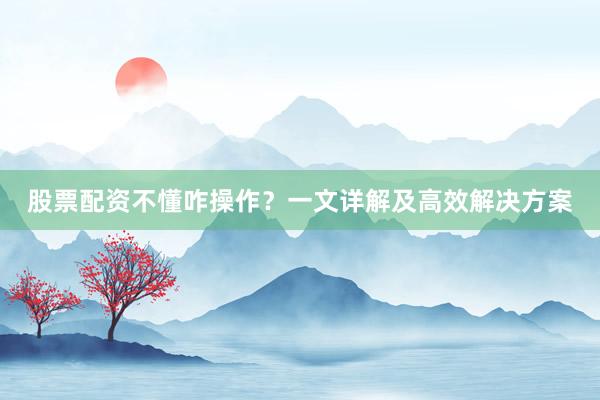 股票配资不懂咋操作？一文详解及高效解决方案
