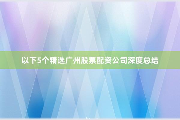 以下5个精选广州股票配资公司深度总结