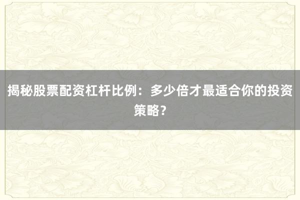 揭秘股票配资杠杆比例：多少倍才最适合你的投资策略？