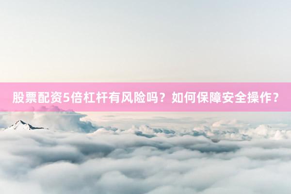 股票配资5倍杠杆有风险吗？如何保障安全操作？
