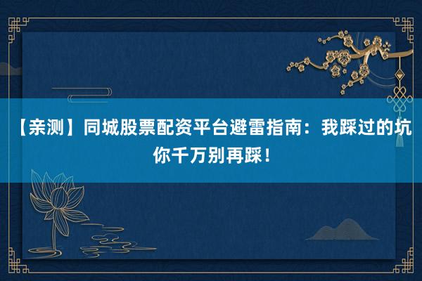 【亲测】同城股票配资平台避雷指南：我踩过的坑你千万别再踩！