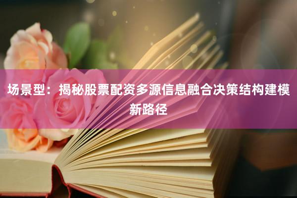 场景型：揭秘股票配资多源信息融合决策结构建模新路径
