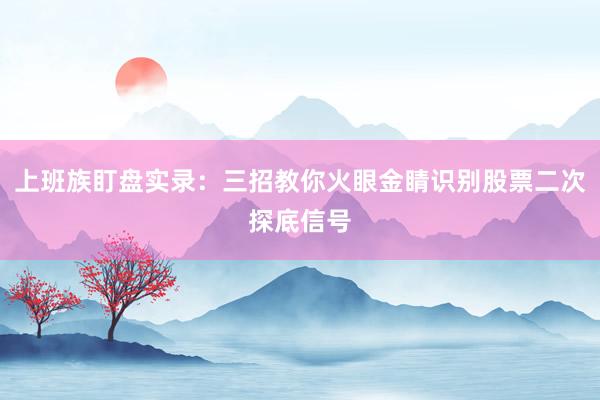 上班族盯盘实录：三招教你火眼金睛识别股票二次探底信号