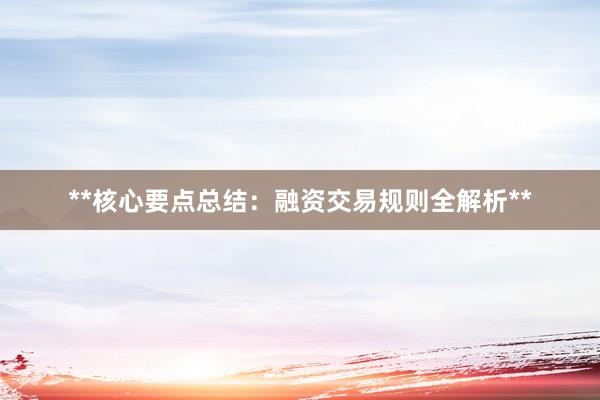 **核心要点总结：融资交易规则全解析**