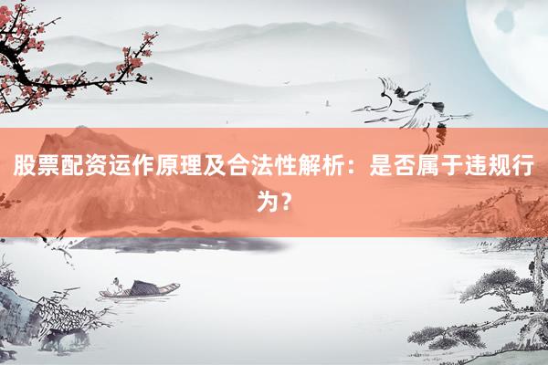 股票配资运作原理及合法性解析：是否属于违规行为？
