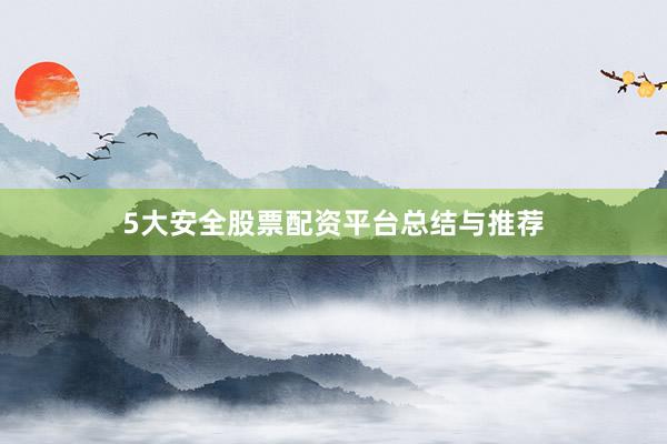 5大安全股票配资平台总结与推荐