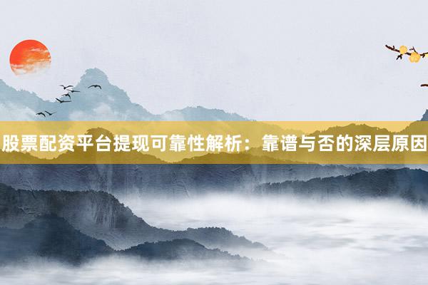 股票配资平台提现可靠性解析：靠谱与否的深层原因