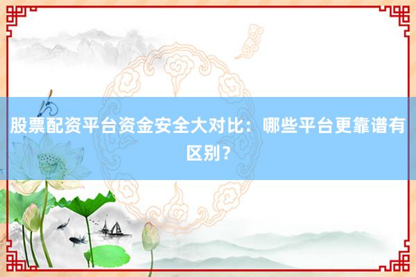 股票配资平台资金安全大对比：哪些平台更靠谱有区别？