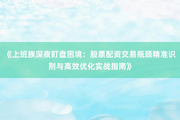 《上班族深夜盯盘困境：股票配资交易瓶颈精准识别与高效优化实战指南》