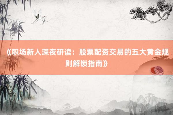 《职场新人深夜研读：股票配资交易的五大黄金规则解锁指南》