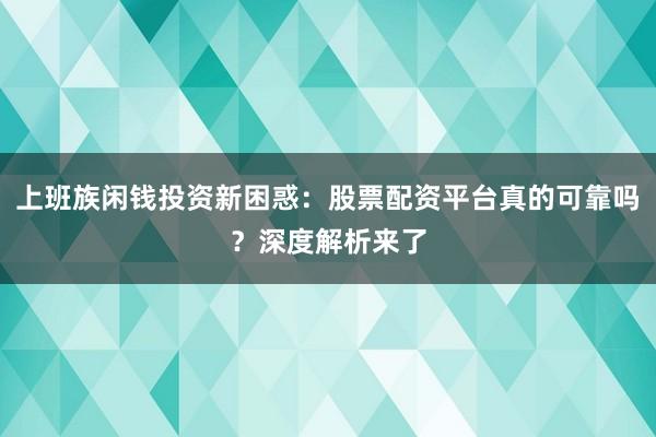 上班族闲钱投资新困惑：股票配资平台真的可靠吗？深度解析来了